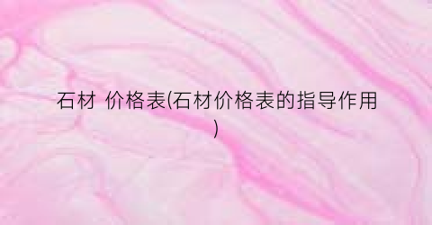 “石材 价格表(石材价格表的指导作用)